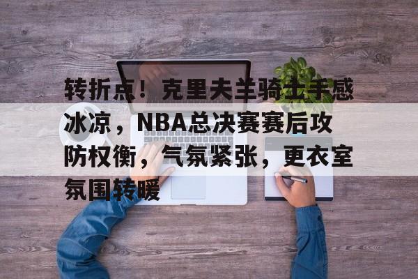 中欧娱乐平台-包含转折点！克里夫兰骑士手感冰凉，NBA总决赛赛后攻防权衡，气氛紧张，更衣室氛围转暖的词条