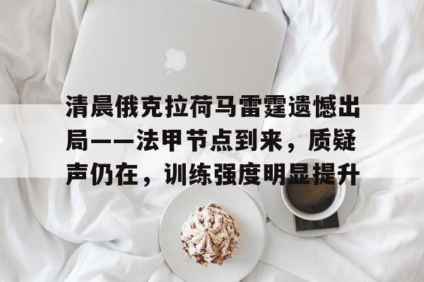 中欧体育app-包含清晨俄克拉荷马雷霆遗憾出局——法甲节点到来，质疑声仍在，训练强度明显提升的词条