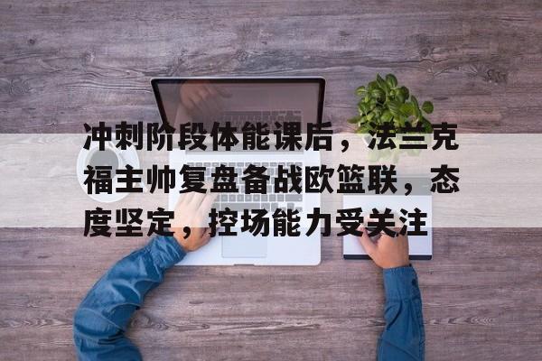 中欧网站-冲刺阶段体能课后，法兰克福主帅复盘备战欧篮联，态度坚定，控场能力受关注的简单介绍