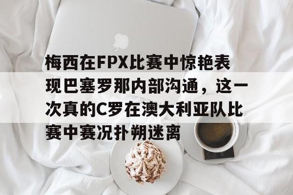 中欧体育app-梅西在FPX比赛中惊艳表现巴塞罗那内部沟通，这一次真的C罗在澳大利亚队比赛中赛况扑朔迷离 