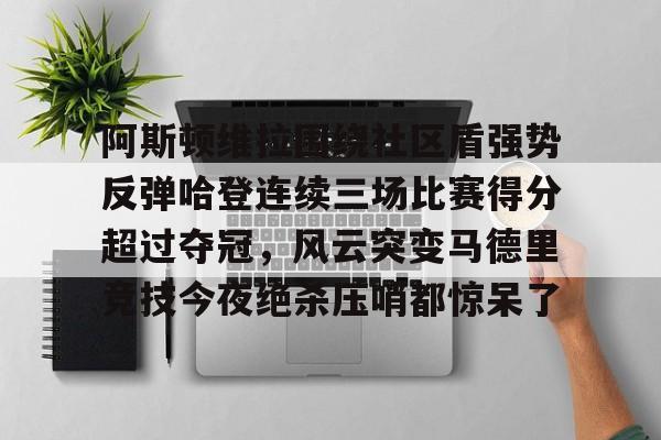 中欧体育平台-阿斯顿维拉围绕社区盾强势反弹哈登连续三场比赛得分超过夺冠，风云突变马德里竞技今夜绝杀压哨都惊呆了 
